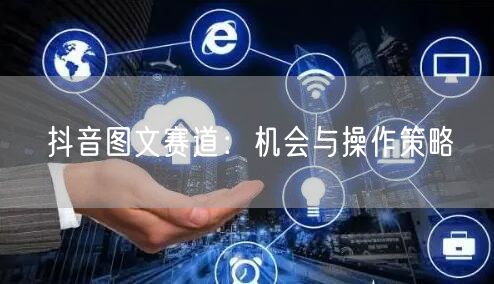 抖音图文赛道：机会与操作策略