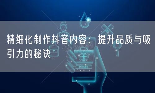 精细化制作抖音内容：提升品质与吸引力的秘诀