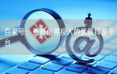 百家号：依然值得投入的优质抖音平台