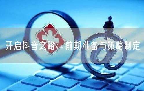 开启抖音之路：前期准备与策略制定