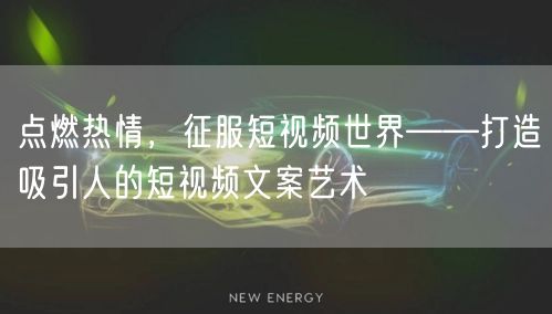 点燃热情，征服短视频世界——打造吸引人的短视频文案艺术