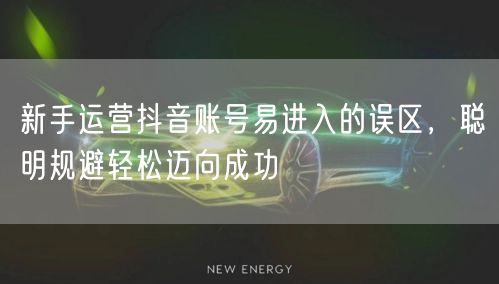 新手运营抖音账号易进入的误区，聪明规避轻松迈向成功