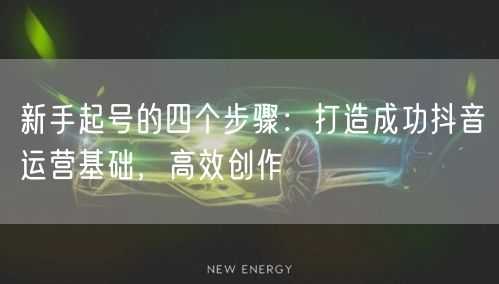 新手起号的四个步骤：打造成功抖音运营基础，高效创作