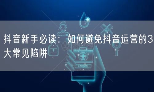 抖音新手必读：如何避免抖音运营的3大常见陷阱