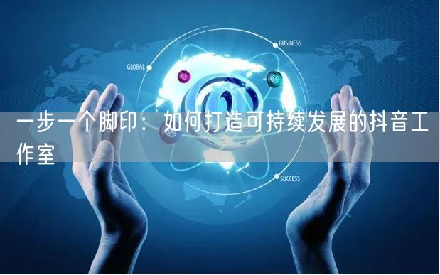 一步一个脚印：如何打造可持续发展的抖音工作室