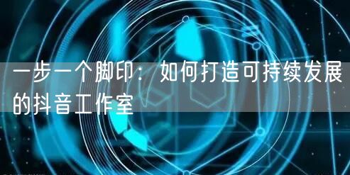 一步一个脚印：如何打造可持续发展的抖音工作室