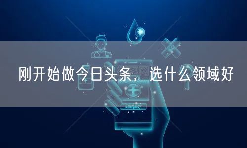 刚开始做今日头条，选什么领域好