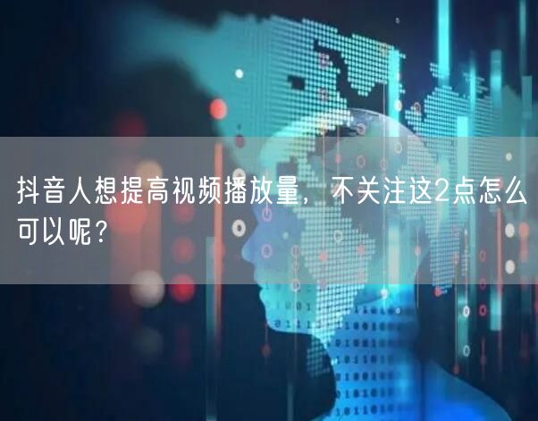 抖音人想提高视频播放量，不关注这2点怎么可以呢？