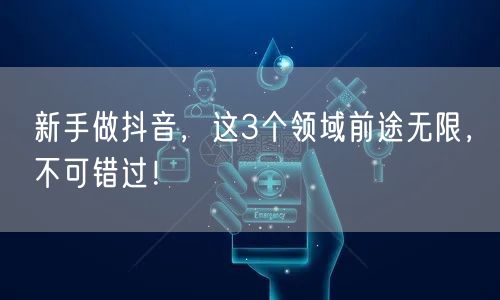 新手做抖音，这3个领域前途无限，不可错过！