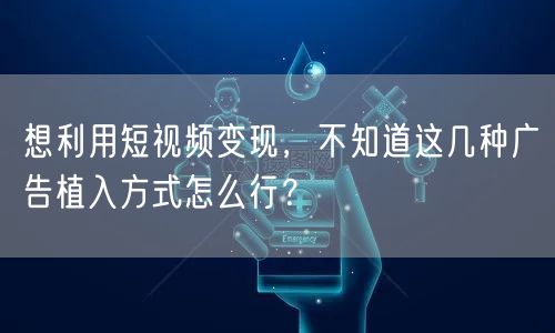 想利用短视频变现，不知道这几种广告植入方式怎么行？