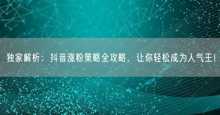 独家解析：抖音涨粉策略全攻略，让你轻松成为人气王！