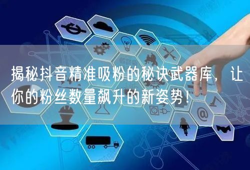 揭秘抖音精准吸粉的秘诀武器库，让你的粉丝数量飙升的新姿势！