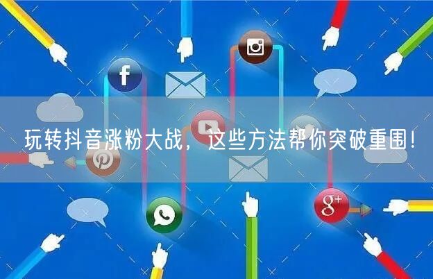 玩转抖音涨粉大战，这些方法帮你突破重围！