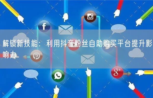 解锁新技能：利用抖音粉丝自助购买平台提升影响力