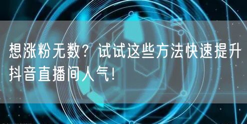 想涨粉无数？试试这些方法快速提升抖音直播间人气！