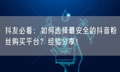 抖友必看：如何选择最安全的抖音粉丝购买平台？经验分享！