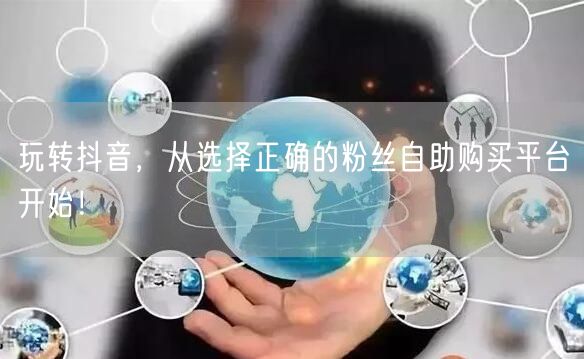 玩转抖音，从选择正确的粉丝自助购买平台开始！